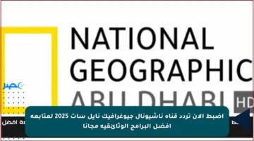 اضبط الآن تردد قناة ناشيونال جيوغرافيك نايل سات 2025 لمتابعة أفضل البرامج الوثائقية مجانا